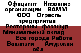 Официант › Название организации ­ ВАММ  , ООО › Отрасль предприятия ­ Рестораны, фастфуд › Минимальный оклад ­ 15 000 - Все города Работа » Вакансии   . Амурская обл.